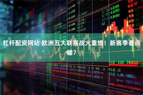 杠杆配资网站 欧洲五大联赛战火重燃！新赛季看点啥？