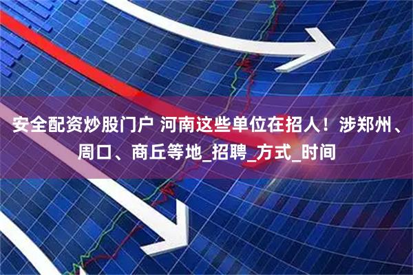 安全配资炒股门户 河南这些单位在招人！涉郑州、周口、商丘等地_招聘_方式_时间