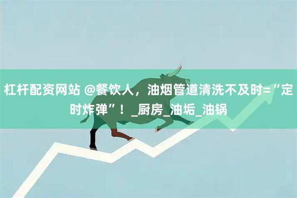 杠杆配资网站 @餐饮人，油烟管道清洗不及时=“定时炸弹”！_厨房_油垢_油锅
