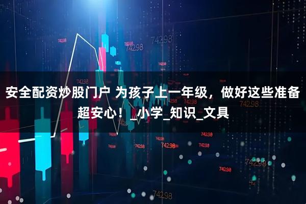 安全配资炒股门户 为孩子上一年级，做好这些准备超安心！_小学_知识_文具