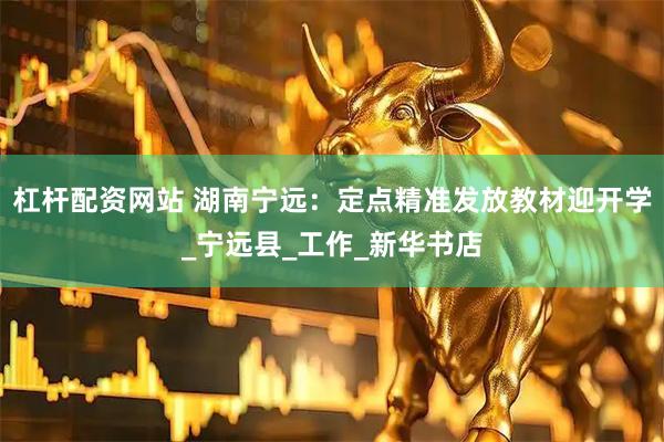 杠杆配资网站 湖南宁远：定点精准发放教材迎开学_宁远县_工作_新华书店