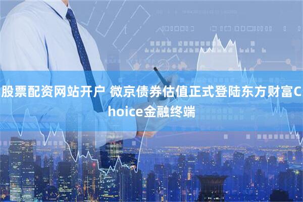 股票配资网站开户 微京债券估值正式登陆东方财富Choice金融终端
