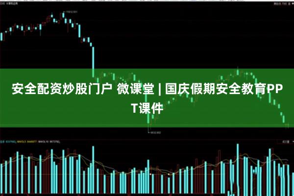 安全配资炒股门户 微课堂 | 国庆假期安全教育PPT课件