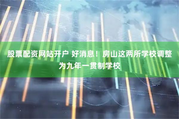 股票配资网站开户 好消息！房山这两所学校调整为九年一贯制学校
