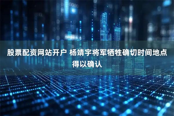 股票配资网站开户 杨靖宇将军牺牲确切时间地点得以确认