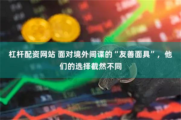 杠杆配资网站 面对境外间谍的“友善面具”，他们的选择截然不同