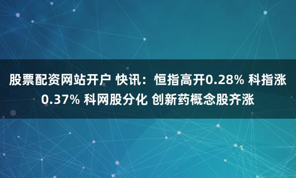 股票配资网站开户 快讯：恒指高开0.28% 科指涨0.37% 科网股分化 创新药概念股齐涨