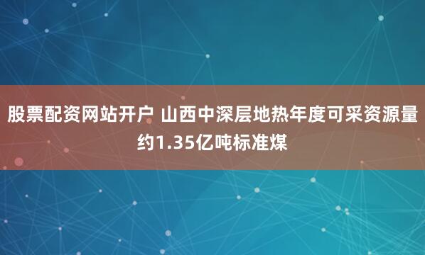 股票配资网站开户 山西中深层地热年度可采资源量约1.35亿吨标准煤