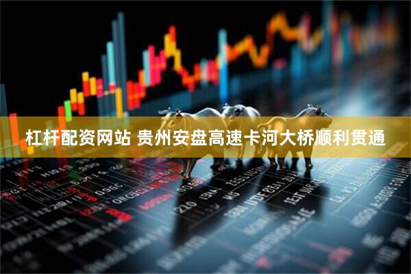 杠杆配资网站 贵州安盘高速卡河大桥顺利贯通