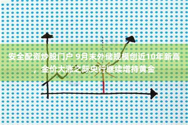 安全配资炒股门户 9月末外储规模创近10年新高，金价大涨之际央行继续增持黄金