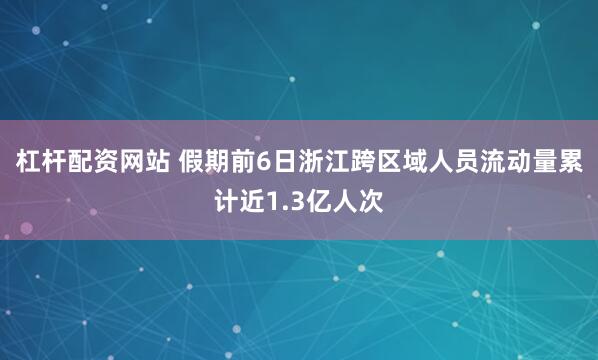 杠杆配资网站 假期前6日浙江跨区域人员流动量累计近1.3亿人次