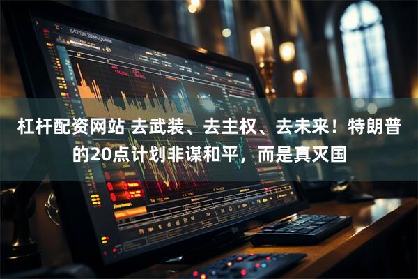 杠杆配资网站 去武装、去主权、去未来！特朗普的20点计划非谋和平，而是真灭国