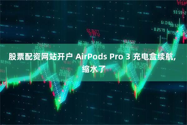 股票配资网站开户 AirPods Pro 3 充电盒续航, 缩水了
