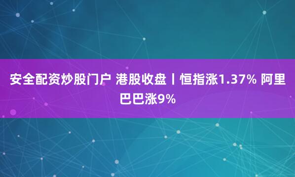 安全配资炒股门户 港股收盘丨恒指涨1.37% 阿里巴巴涨9%