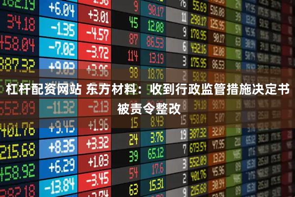 杠杆配资网站 东方材料：收到行政监管措施决定书 被责令整改