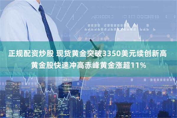 正规配资炒股 现货黄金突破3350美元续创新高 黄金股快速冲高赤峰黄金涨超11%