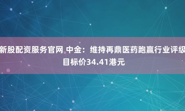 新股配资服务官网 中金：维持再鼎医药跑赢行业评级 目标价34.41港元
