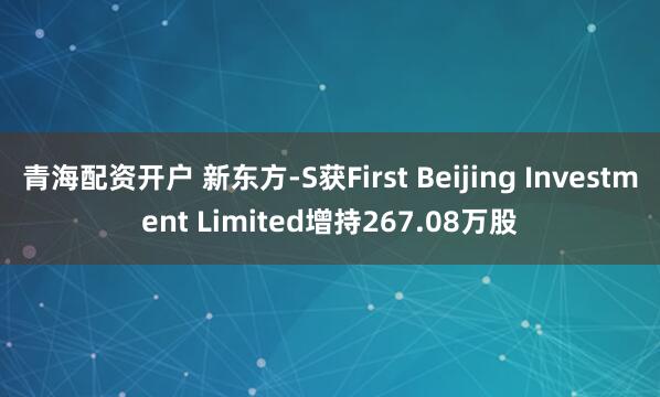 青海配资开户 新东方-S获First Beijing Investment Limited增持267.08万股