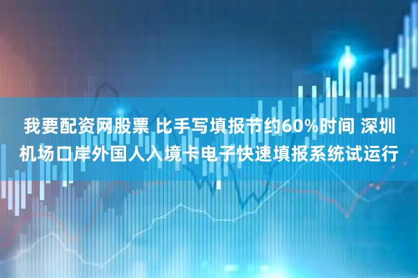 我要配资网股票 比手写填报节约60%时间 深圳机场口岸外国人入境卡电子快速填报系统试运行