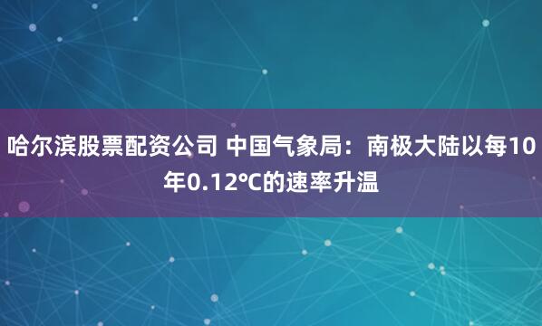 哈尔滨股票配资公司 中国气象局：南极大陆以每10年0.12℃的速率升温