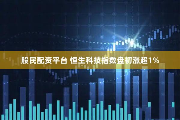 股民配资平台 恒生科技指数盘初涨超1%