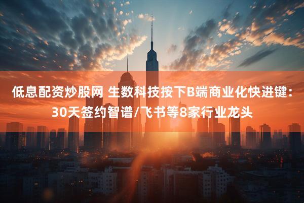 低息配资炒股网 生数科技按下B端商业化快进键：30天签约智谱/飞书等8家行业龙头