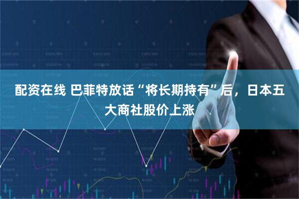 配资在线 巴菲特放话“将长期持有”后，日本五大商社股价上涨