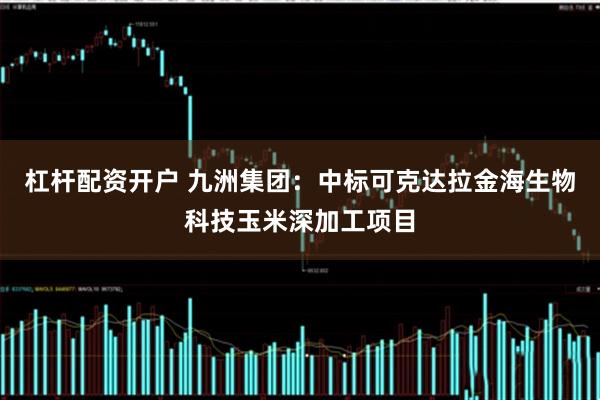 杠杆配资开户 九洲集团：中标可克达拉金海生物科技玉米深加工项目