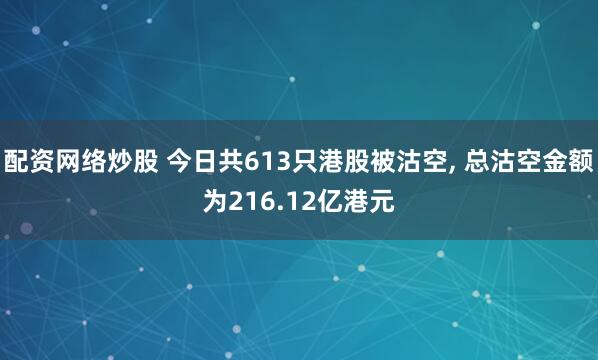 配资网络炒股 今日共613只港股被沽空, 总沽空金额为216.12亿港元