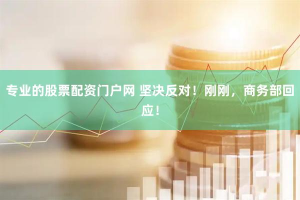 专业的股票配资门户网 坚决反对！刚刚，商务部回应！