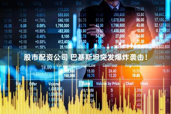 股市配资公司 巴基斯坦突发爆炸袭击！