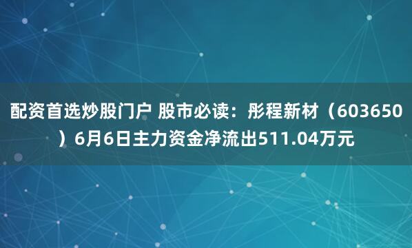 配资首选炒股门户 股市必读：彤程新材（603650）6月6日主力资金净流出511.04万元
