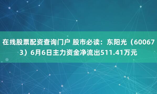 在线股票配资查询门户 股市必读：东阳光（600673）6月6日主力资金净流出511.41万元