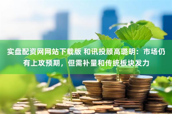 实盘配资网网站下载版 和讯投顾高璐明：市场仍有上攻预期，但需补量和传统板块发力