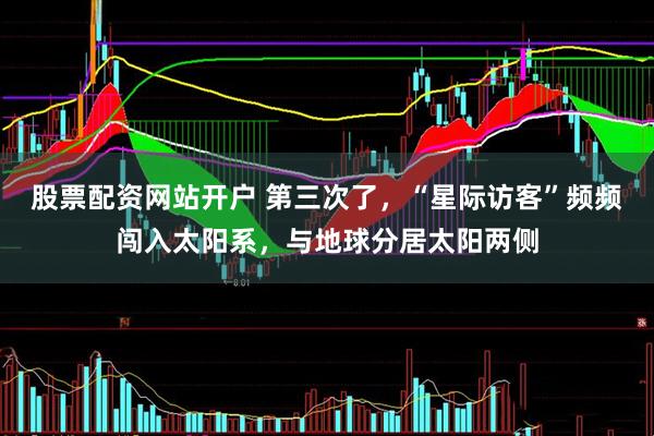 股票配资网站开户 第三次了，“星际访客”频频闯入太阳系，与地球分居太阳两侧