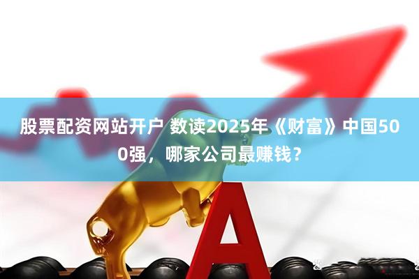 股票配资网站开户 数读2025年《财富》中国500强，哪家公司最赚钱？