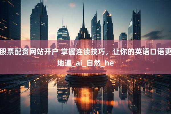股票配资网站开户 掌握连读技巧，让你的英语口语更地道_ai_自然_he