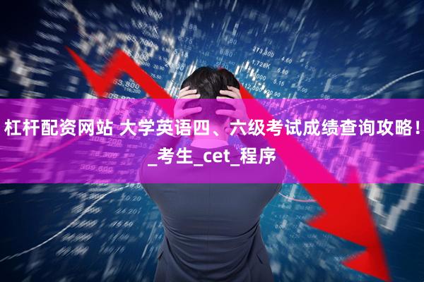 杠杆配资网站 大学英语四、六级考试成绩查询攻略！_考生_cet_程序