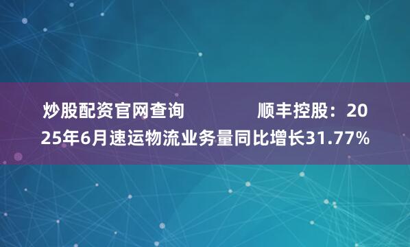 炒股配资官网查询               顺丰控股：2025年6月速运物流业务量同比增长31.77%