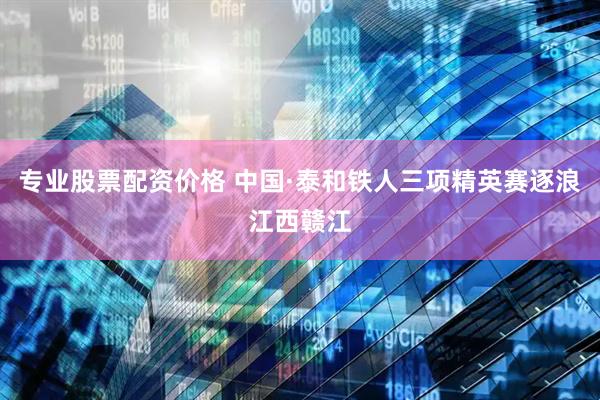 专业股票配资价格 中国·泰和铁人三项精英赛逐浪江西赣江