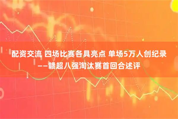 配资交流 四场比赛各具亮点 单场5万人创纪录——赣超八强淘汰赛首回合述评