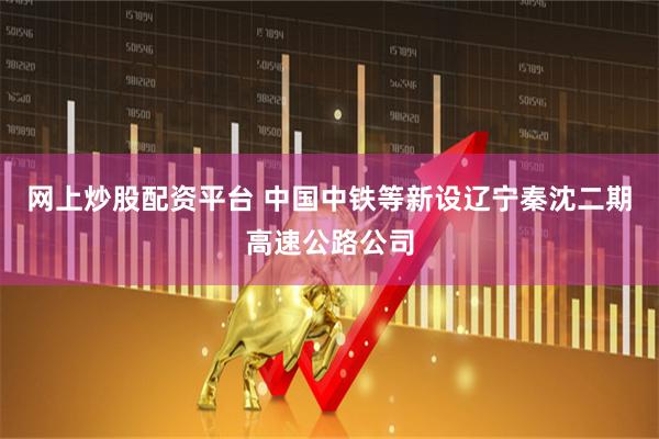 网上炒股配资平台 中国中铁等新设辽宁秦沈二期高速公路公司