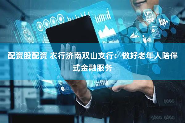 配资股配资 农行济南双山支行：做好老年人陪伴式金融服务