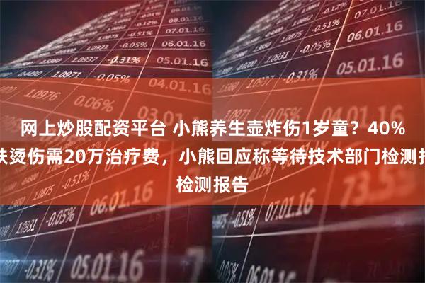 网上炒股配资平台 小熊养生壶炸伤1岁童？40%皮肤烫伤需20万治疗费，小熊回应称等待技术部门检测报告