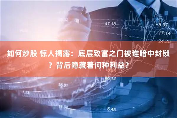 如何炒股 惊人揭露：底层致富之门被谁暗中封锁？背后隐藏着何种利益？