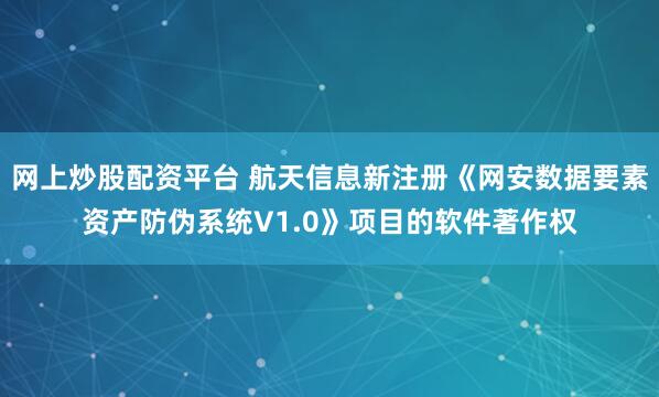 网上炒股配资平台 航天信息新注册《网安数据要素资产防伪系统V1.0》项目的软件著作权