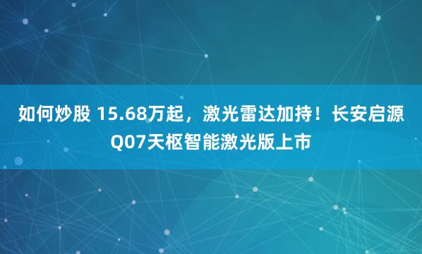 如何炒股 15.68万起，激光雷达加持！长安启源Q07天枢智能激光版上市