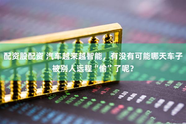 配资股配资 汽车越来越智能，有没有可能哪天车子被别人远程“偷”了呢？