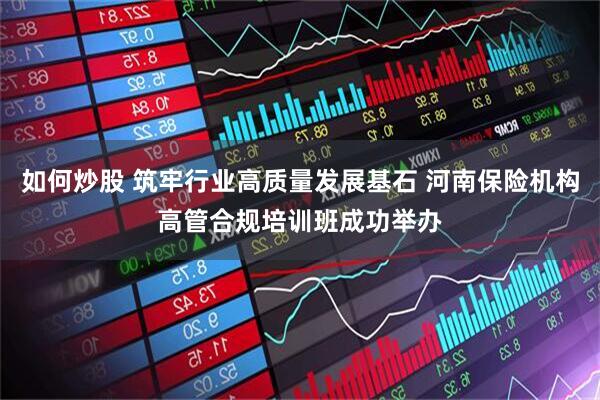 如何炒股 筑牢行业高质量发展基石 河南保险机构高管合规培训班成功举办