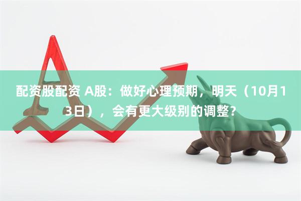 配资股配资 A股：做好心理预期，明天（10月13日），会有更大级别的调整？